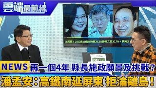 再一個四年 縣長施政願景及挑戰？ 潘孟安：高鐵南延屏東 拒淪離島！｜雲端最前線 EP526精華