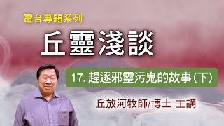 丘靈淺談 (17): 趕逐邪靈污鬼的故事(下) - 丘放河牧師/博士