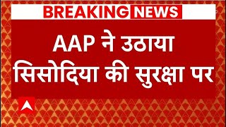 Breaking : AAP ने तिहाड़ जेल में Manish Sisodia की सुरक्षा पर उठाया सवाल, जानिए पूरा मामला