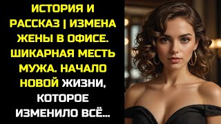 ИСТОРИЯ И РАССКАЗ | ИЗМЕНА ЖЕНЫ В ОФИСЕ. ШИКАРНАЯ МЕСТЬ МУЖА. НАЧАЛО НОВОЙ ЖИЗНИ.