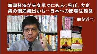 韓国経済が来春早々にもぶっ飛び、大企業の倒産続出かも‥日本への影響は軽微 by榊淳司