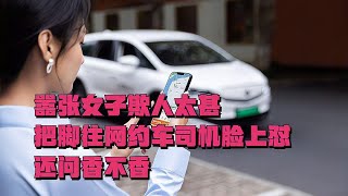 囂張女子欺人太甚，把腳往網約車司機臉上懟，居然還問香不香