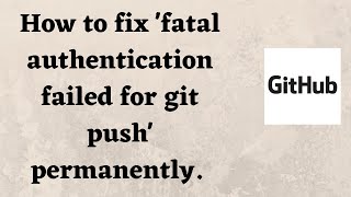 How to fix 'fatal authentication failed for git push' permanently.