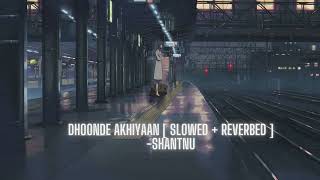 Dhoonde Akhiyaan  Slowed + Reverbed   Shantnu