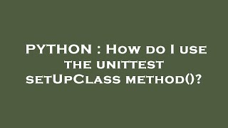 PYTHON : How do I use the unittest setUpClass method()?
