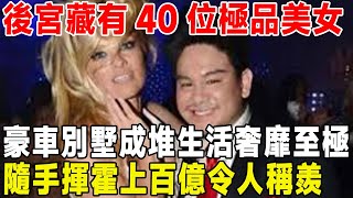 後宮藏有40位極品美女，豪車別墅成堆生活奢靡至極，隨手揮霍上百億令人稱羨#人物傳記#人物誌#真相 #名人