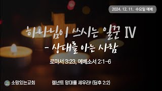 2024.12.11. 소망있는교회 - 수요 예배, "하나님이 쓰시는 일꾼 Ⅳ - 상대를 아는 사람" (롬 3:23, 엡 2:1-6)