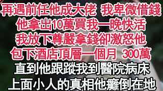 再遇前任 我卑微借錢，他拿出10萬買我一晚快活，我放下尊嚴拿錢卻激怒他，包下酒店頂層一個月 300萬，直到他跟蹤我到醫院病床，上面小人的真相他癱倒在地【顧亞男】【高光女主】【爽文】【情感】