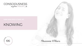 E66: Knowing | Consciousness Anywhere Podcast: Shannon O'Hara