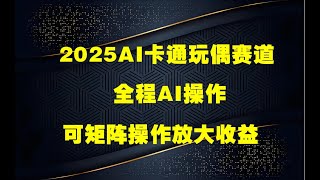 2025AI卡通玩偶赛道，每天五分钟，日入好几张，全程AI操作，可矩阵操作放大收益