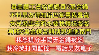 畢業攢工資給媽媽買2萬金鐲，不料男友得知扇巴掌罵我蠢貨，女兒潑出去的水要我轉送婆婆，再賠5萬金鍊否則別想進他家門，我怒提分手隔天金鐲被盜，我冷笑打開監控一電話男友瘋了