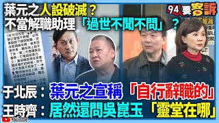 【94要客訴】葉元之人設破滅？不當解職助理「過世不聞不問」？于北辰：葉元之宣稱「自行辭職的」！王時齊：居然還問吳崑玉「靈堂在哪」