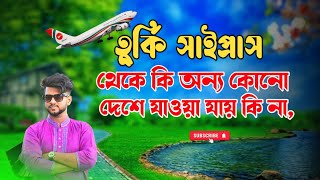 তু্র্কি সাইপ্রাস থেকে কি অন্য কোনো দেশে যাওয়া যায় কি না,,New Video 2024