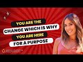 You  Are The Change, Which Is Why You Are Here For a Purpose