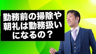 勤務前の掃除や朝礼は勤務扱いになるの