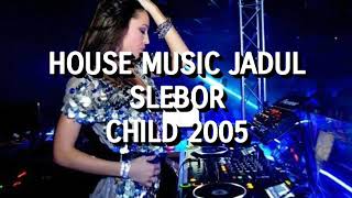 House Music Jadul Slebor Child 2005
