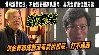 劉家榮：洪金寶和成龍沒有武術根底，打不過我，黃飛鴻曾徒孫，不受親哥劉家良重用，與洪金寶更像親兄弟，我哥哥劉家良才是真功夫，除了李連傑沒有人能夠相提並論