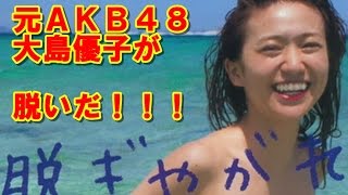 元AKB48大島優子が脱いだ！写真集「脱ぎやがれ」にも無かった秘蔵画像がついに公開！ドラマで活躍中のアイドル完全お宝画像集まとめ2