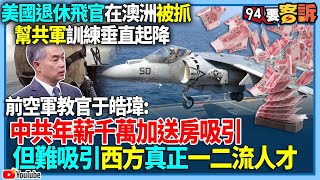 【94要客訴】美國退休飛官在澳洲被抓！幫共軍訓練垂直起降！前空軍教官于皓瑋：中共年薪千萬加送房吸引！但難吸引西方真正一二流人才