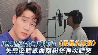 周興哲治癒暖嗓獨唱〈愛我的時候〉 失戀必聽歌曲讓粉絲再次聽哭😭