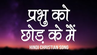 प्रभु को, छोड़ के मैं | Prabhu Ko Chod Ke Main | Lyrics | Hindi Christian Song | Worship Song