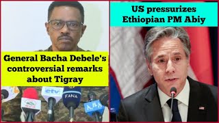 General Bacha Debele's controversial remarks about Tigray | US pressurizes Ethiopian PM Abiy Ahmed