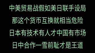 中美贸易战假如美日联手设局  那这个货币互换就相当危险  日本有技术有人才中国有市场  日中合作一雪前耻才是王道