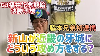 【G3福井記念競輪決勝予想】脇本兄弟初連携！新山が近畿の牙城にどういう攻め方をする？【福井競輪】【競輪】