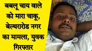 मामुली विवाद मे चाकुबाजी | बबलू चाय वाले को मारा चाकू | बेल्थरारोड नगर का मामला | मनबढ युवक गिरफ्तार