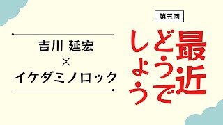 第五回：吉川 延宏×イケダミノロックの #最近どうでしょう