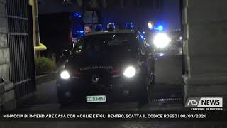 MINACCIA DI INCENDIARE CASA CON MOGLIE E FIGLI DENTRO, SCATTA IL CODICE ROSSO | 08/03/2024