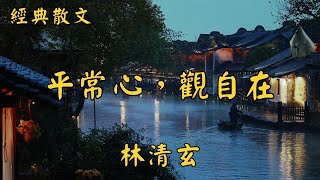 林清玄：平常心，觀自在 | 經典散文 |  好文分享 |  情感美文 |  情感日誌 |  人生哲理 |  人生感悟 |  深夜讀書 |  有聲朗讀 | 散文朗讀