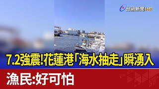 7.2強震！花蓮港「海水抽走」瞬湧入 漁民：好可怕