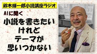 AI・ChatGPTに聞く 小説を書きたいけれどテーマが思いつかない【鈴木輝一郎の小説書き方講座ラジオ】2023年2月12日