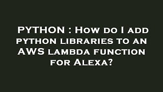 PYTHON : How do I add python libraries to an AWS lambda function for Alexa?