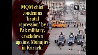 MQM chief condemns ‘brutal repression’ by Pak military, crackdown against Mohajirs in Karachi