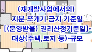 (재개발사업에서의) 지분 쪼개기 금지 기준일[(분양받을) 권리산정기준일]•대상(주택,토지 등)•규모