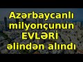 azərbaycanlı milyonçunun evlƏrİ əlindən alındı əsas xəbərlər son xeberler