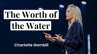 Worth of the Water | Charlotte Gambill @charlottegambillministries