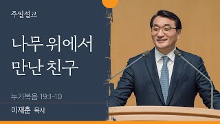 [이재훈 담임목사] 나무 위에서 만난 친구 (누가복음 19:1-10)│2022.01.30