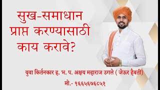 सुख - समाधान प्राप्त करण्यासाठी काय करावे? युवा किर्तनकार ह. भ. प. अक्षय महाराज उगले  मो. ९६६५६७६८५१