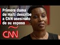 Viuda del presidente de Haití habla con CNN del asesinato de su marido Jovenel Moïse