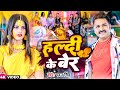 #Video | #Pawan Singh #Anumpa Yadav | हल्दी के बेर | Feat #Sanjana Mishra | New Maghi Song 2023