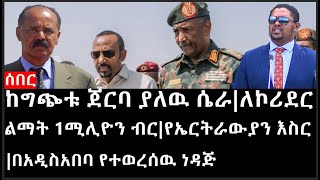 Ethiopia: ሰበር ዜና -ከግጭቱ ጀርባ ያለዉ ሴራ|ለኮሪደር ልማት 1ሚሊዮን ብር|የኤርትራውያን እስር|በአዲስአበባ የተወረሰዉ ነዳጅ