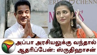 அப்பா அரசியலுக்கு வந்தால் ஆதரிப்பேன்: ஸ்ருதிஹாசன் | Shruti Haasan, Kamalhassan