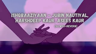 Ishqbaaziyaan - Jubin Nautiyal, Harshdeep Kaur, Asees Kaur, Alamgir Khan  [Slowed + Reverb]