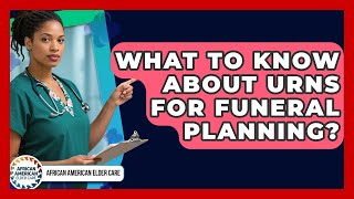 What To Know About Urns For Funeral Planning? - African American Elder Care