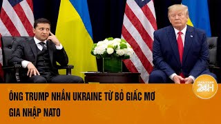 Tổng thống Donald Trump: Ukraine hãy quên chuyện gia nhập NATO, đó có thể là lí do xảy ra xung đột