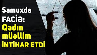 Samuxda FACİƏ - Qadın müəllim İNTİHAR ETDİ