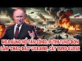 Nga bùng nổ tấn công: Putin tung đòn làm “chao đảo” Ukraine - Cày tung chiến trường Kursk